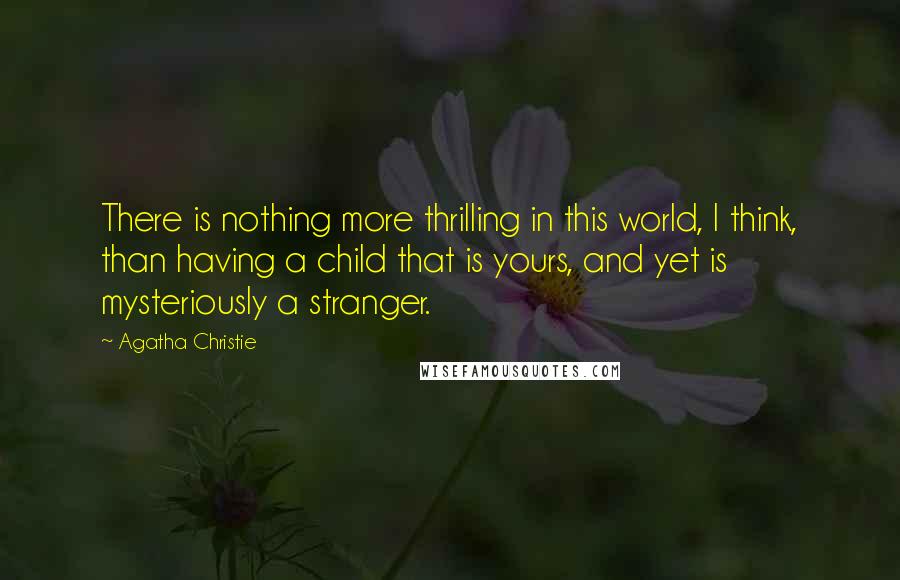 Agatha Christie Quotes: There is nothing more thrilling in this world, I think, than having a child that is yours, and yet is mysteriously a stranger.