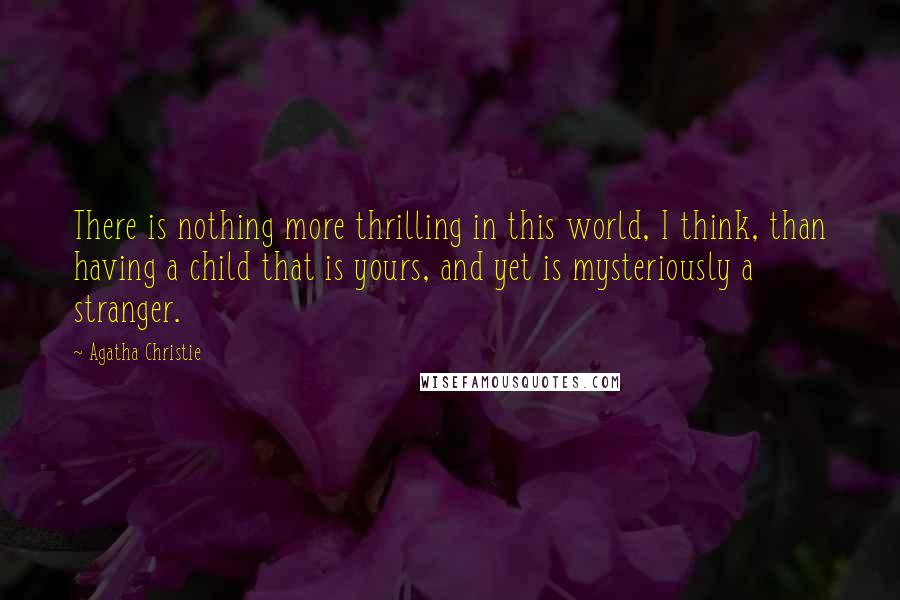 Agatha Christie Quotes: There is nothing more thrilling in this world, I think, than having a child that is yours, and yet is mysteriously a stranger.