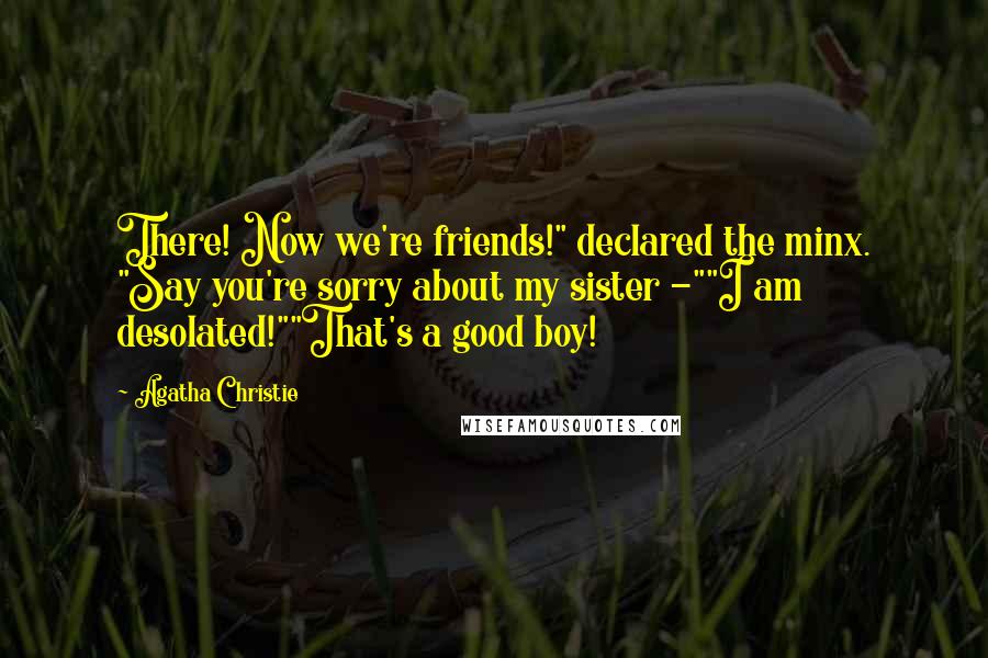 Agatha Christie Quotes: There! Now we're friends!" declared the minx. "Say you're sorry about my sister -""I am desolated!""That's a good boy!