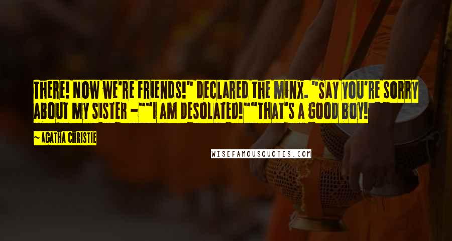 Agatha Christie Quotes: There! Now we're friends!" declared the minx. "Say you're sorry about my sister -""I am desolated!""That's a good boy!