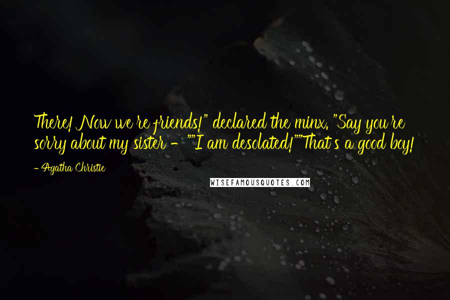 Agatha Christie Quotes: There! Now we're friends!" declared the minx. "Say you're sorry about my sister -""I am desolated!""That's a good boy!