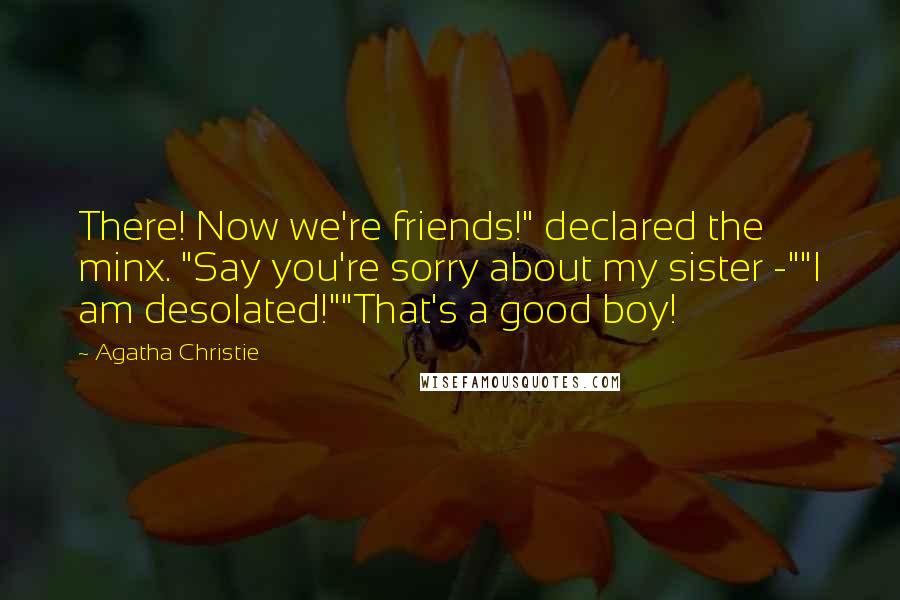 Agatha Christie Quotes: There! Now we're friends!" declared the minx. "Say you're sorry about my sister -""I am desolated!""That's a good boy!