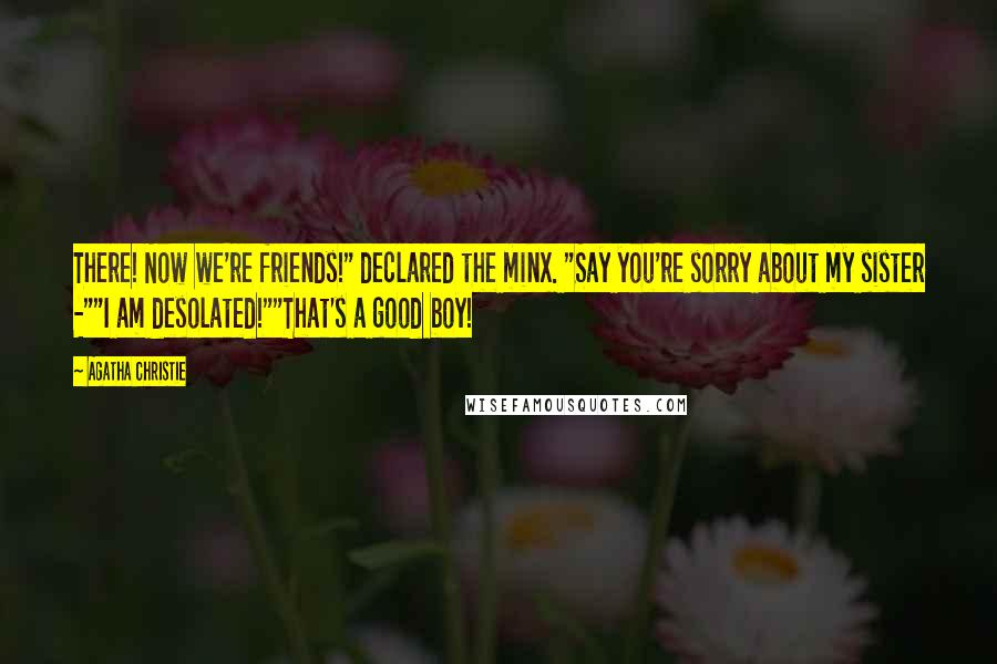 Agatha Christie Quotes: There! Now we're friends!" declared the minx. "Say you're sorry about my sister -""I am desolated!""That's a good boy!