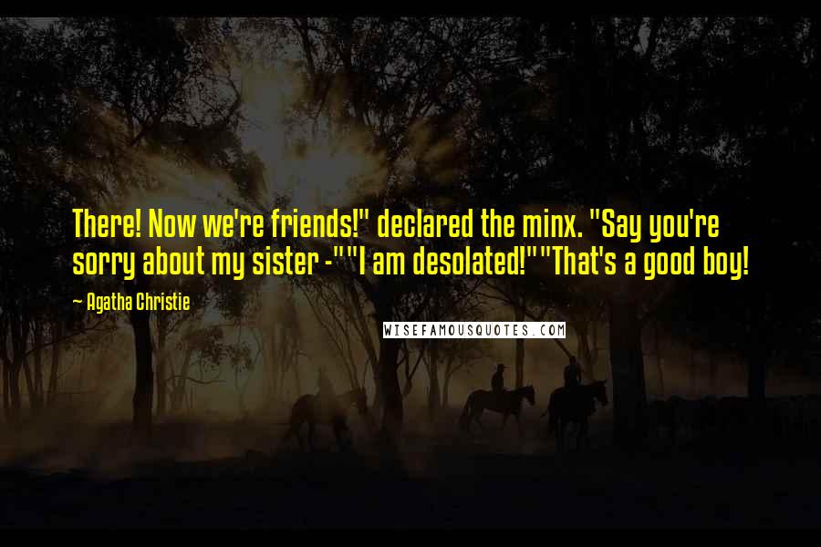 Agatha Christie Quotes: There! Now we're friends!" declared the minx. "Say you're sorry about my sister -""I am desolated!""That's a good boy!