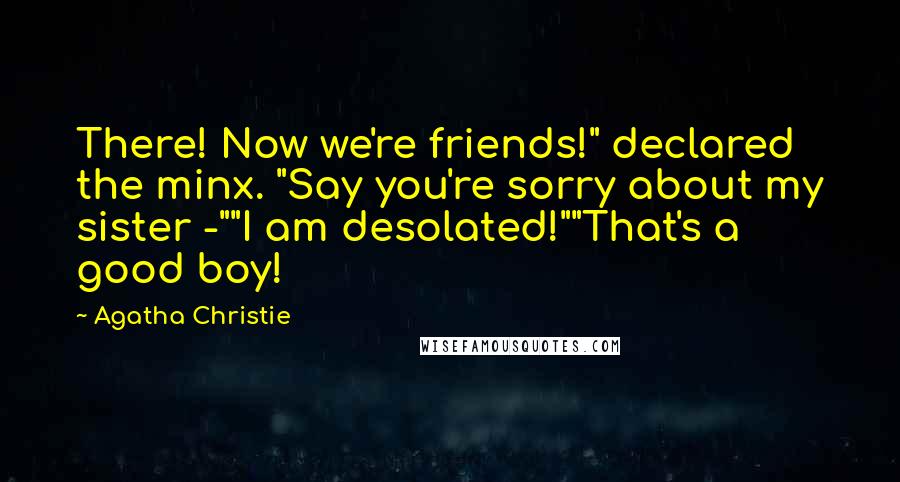 Agatha Christie Quotes: There! Now we're friends!" declared the minx. "Say you're sorry about my sister -""I am desolated!""That's a good boy!