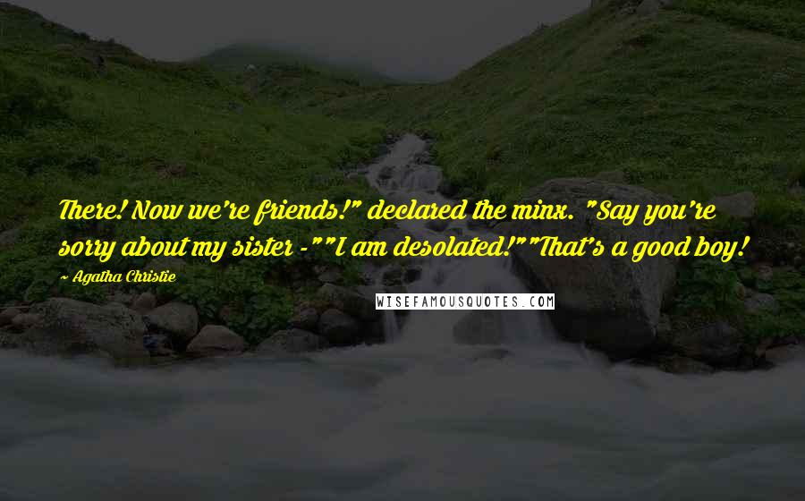 Agatha Christie Quotes: There! Now we're friends!" declared the minx. "Say you're sorry about my sister -""I am desolated!""That's a good boy!