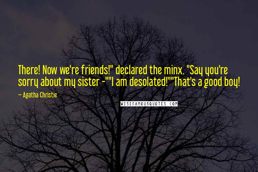 Agatha Christie Quotes: There! Now we're friends!" declared the minx. "Say you're sorry about my sister -""I am desolated!""That's a good boy!