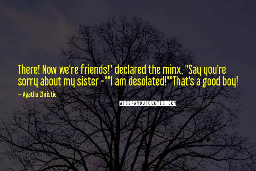 Agatha Christie Quotes: There! Now we're friends!" declared the minx. "Say you're sorry about my sister -""I am desolated!""That's a good boy!