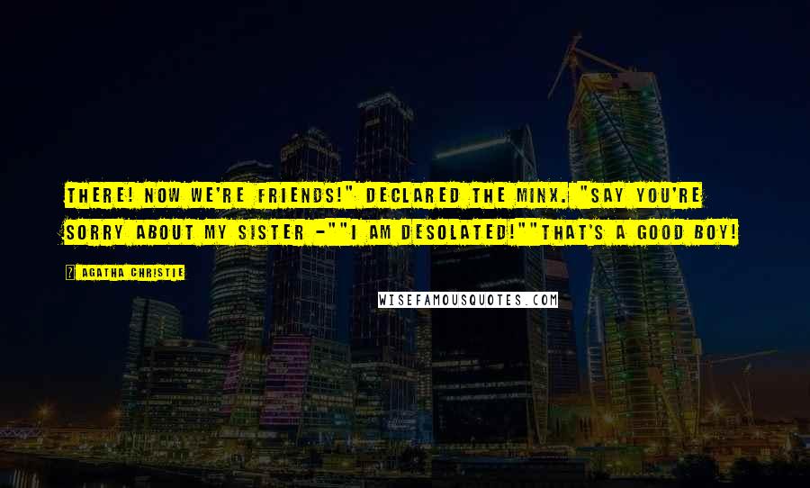 Agatha Christie Quotes: There! Now we're friends!" declared the minx. "Say you're sorry about my sister -""I am desolated!""That's a good boy!