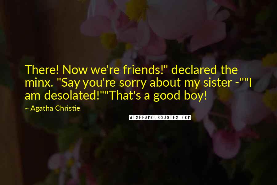 Agatha Christie Quotes: There! Now we're friends!" declared the minx. "Say you're sorry about my sister -""I am desolated!""That's a good boy!