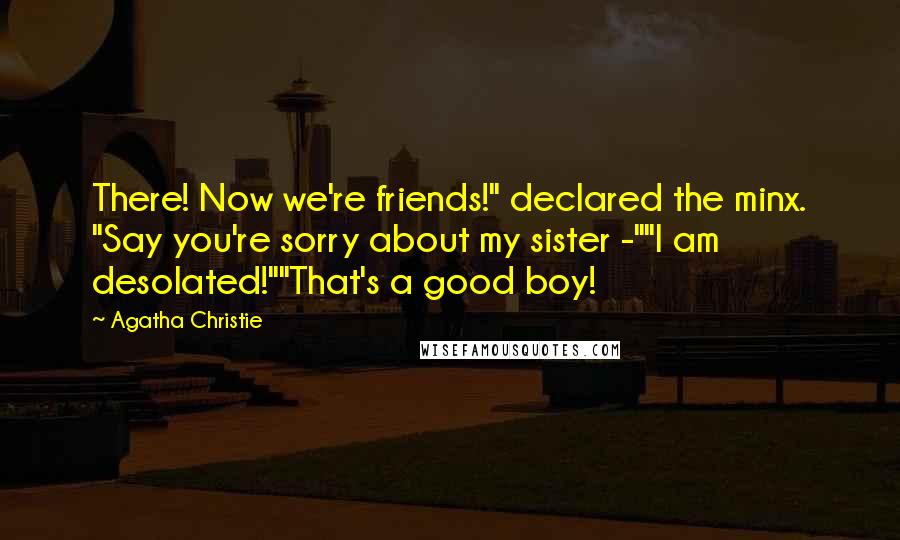 Agatha Christie Quotes: There! Now we're friends!" declared the minx. "Say you're sorry about my sister -""I am desolated!""That's a good boy!