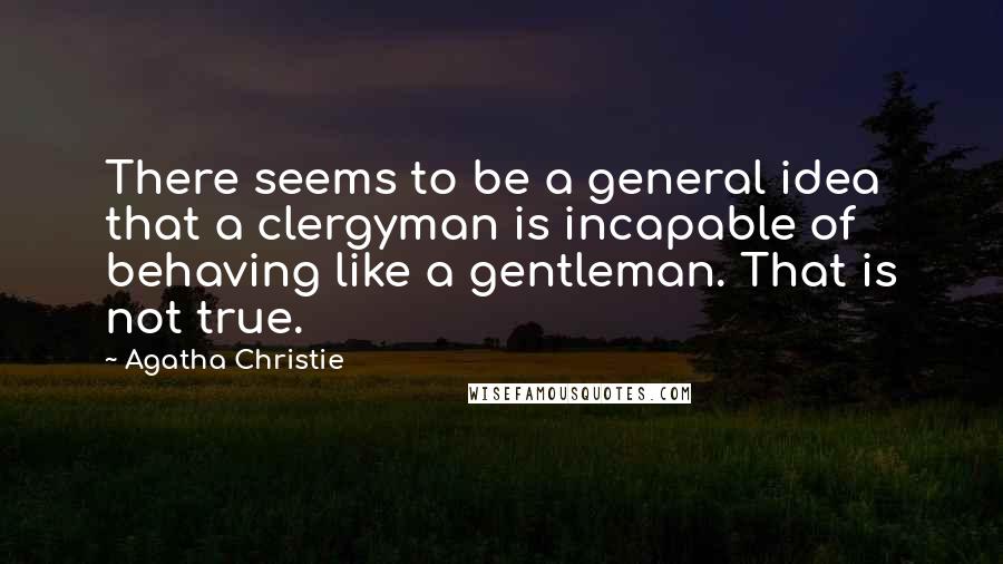 Agatha Christie Quotes: There seems to be a general idea that a clergyman is incapable of behaving like a gentleman. That is not true.
