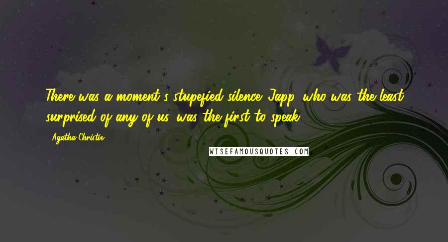 Agatha Christie Quotes: There was a moment's stupefied silence. Japp, who was the least surprised of any of us, was the first to speak.