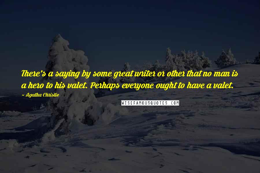 Agatha Christie Quotes: There's a saying by some great writer or other that no man is a hero to his valet. Perhaps everyone ought to have a valet.