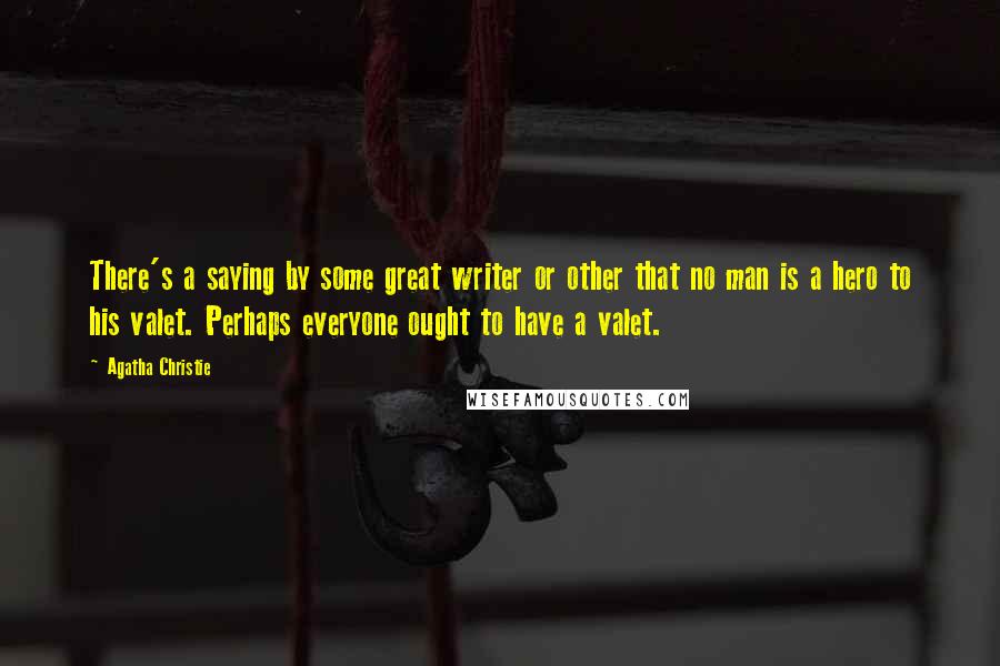 Agatha Christie Quotes: There's a saying by some great writer or other that no man is a hero to his valet. Perhaps everyone ought to have a valet.