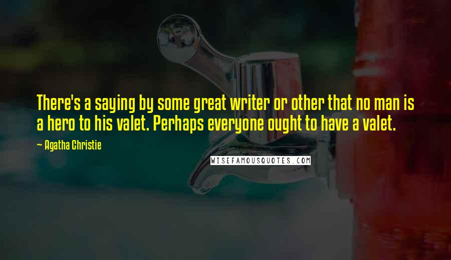 Agatha Christie Quotes: There's a saying by some great writer or other that no man is a hero to his valet. Perhaps everyone ought to have a valet.