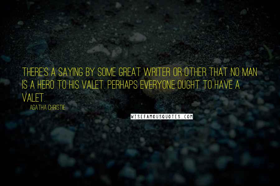 Agatha Christie Quotes: There's a saying by some great writer or other that no man is a hero to his valet. Perhaps everyone ought to have a valet.