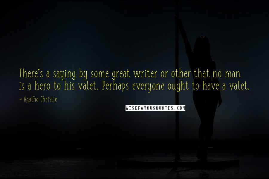 Agatha Christie Quotes: There's a saying by some great writer or other that no man is a hero to his valet. Perhaps everyone ought to have a valet.