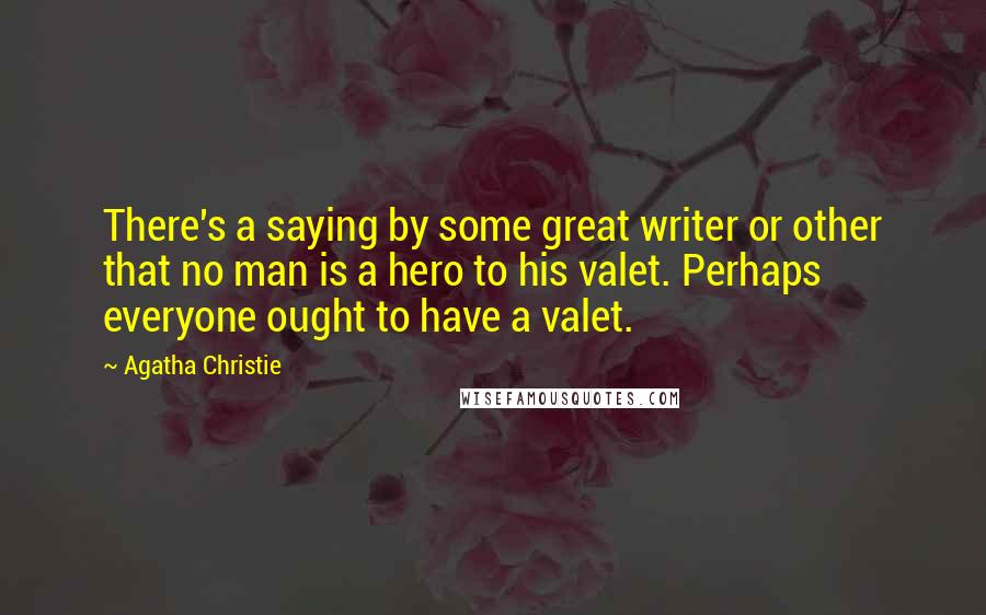 Agatha Christie Quotes: There's a saying by some great writer or other that no man is a hero to his valet. Perhaps everyone ought to have a valet.