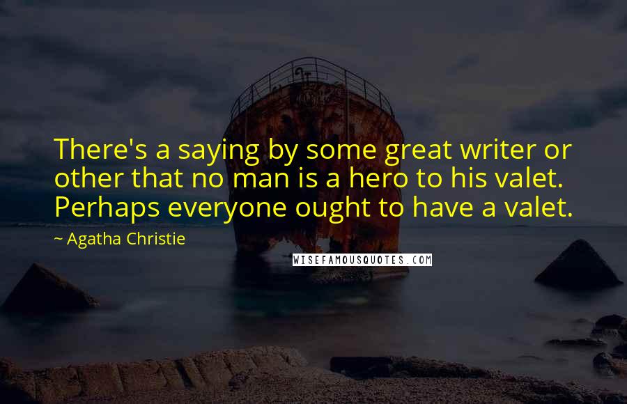 Agatha Christie Quotes: There's a saying by some great writer or other that no man is a hero to his valet. Perhaps everyone ought to have a valet.