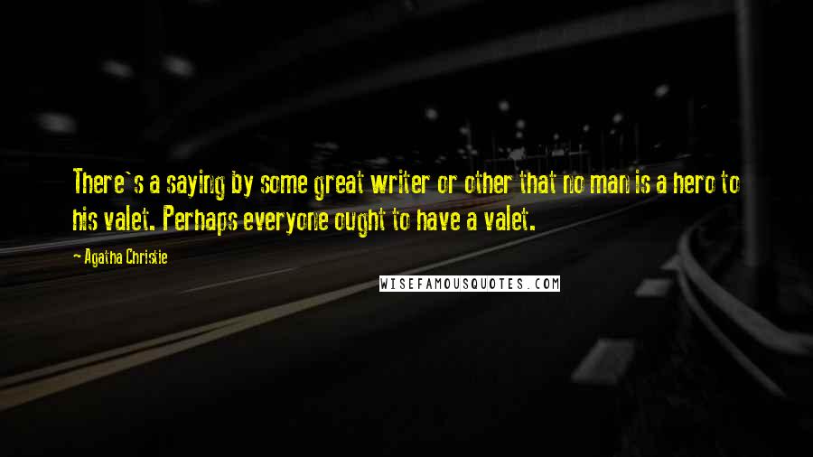 Agatha Christie Quotes: There's a saying by some great writer or other that no man is a hero to his valet. Perhaps everyone ought to have a valet.