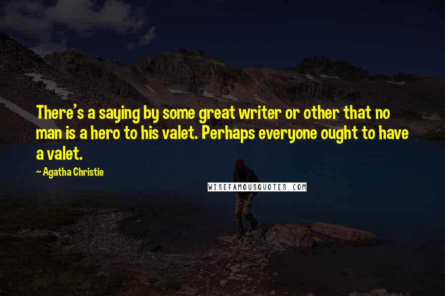 Agatha Christie Quotes: There's a saying by some great writer or other that no man is a hero to his valet. Perhaps everyone ought to have a valet.