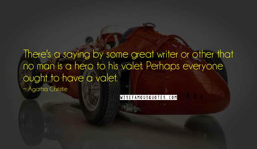 Agatha Christie Quotes: There's a saying by some great writer or other that no man is a hero to his valet. Perhaps everyone ought to have a valet.
