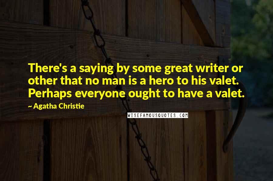 Agatha Christie Quotes: There's a saying by some great writer or other that no man is a hero to his valet. Perhaps everyone ought to have a valet.