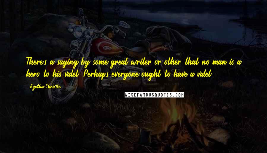 Agatha Christie Quotes: There's a saying by some great writer or other that no man is a hero to his valet. Perhaps everyone ought to have a valet.