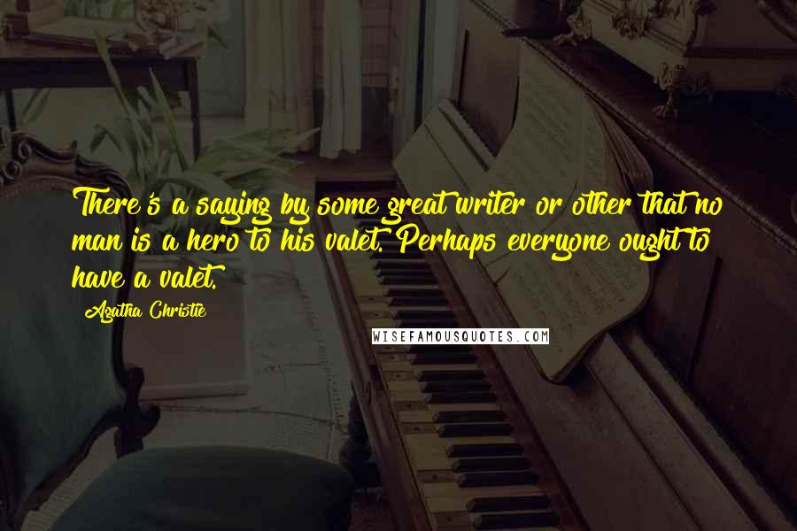 Agatha Christie Quotes: There's a saying by some great writer or other that no man is a hero to his valet. Perhaps everyone ought to have a valet.
