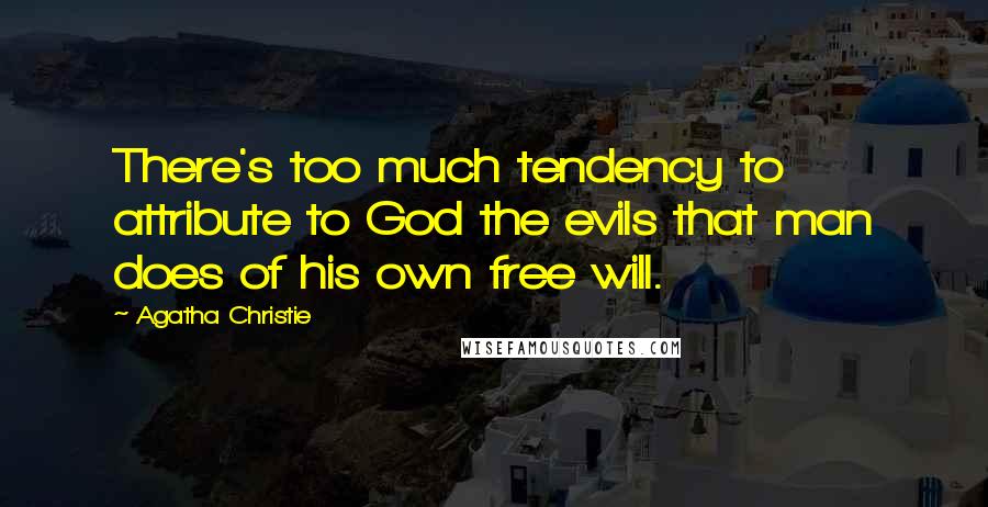 Agatha Christie Quotes: There's too much tendency to attribute to God the evils that man does of his own free will.