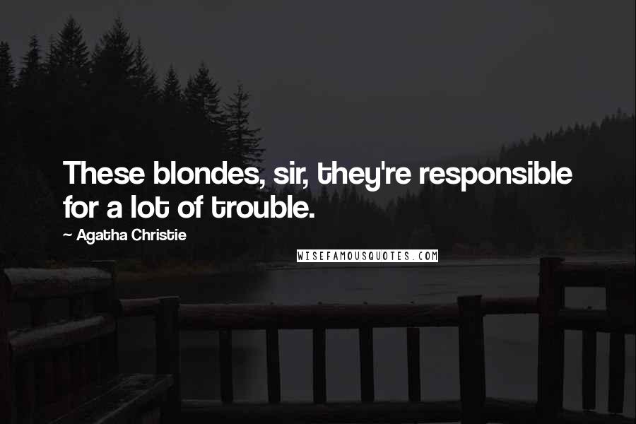 Agatha Christie Quotes: These blondes, sir, they're responsible for a lot of trouble.