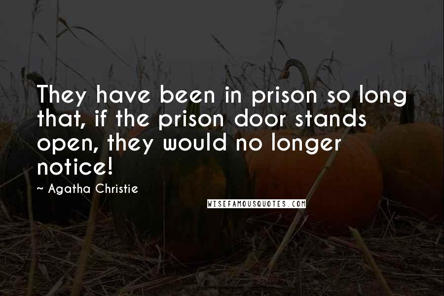 Agatha Christie Quotes: They have been in prison so long that, if the prison door stands open, they would no longer notice!