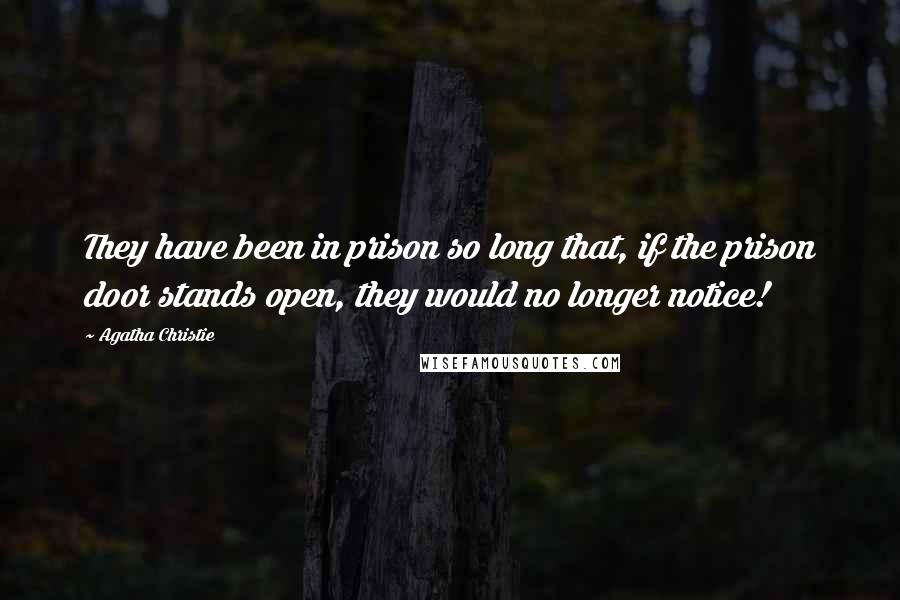 Agatha Christie Quotes: They have been in prison so long that, if the prison door stands open, they would no longer notice!