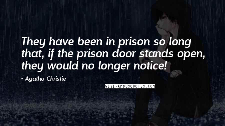 Agatha Christie Quotes: They have been in prison so long that, if the prison door stands open, they would no longer notice!