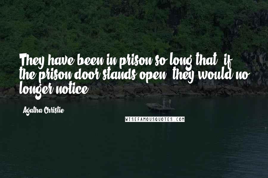 Agatha Christie Quotes: They have been in prison so long that, if the prison door stands open, they would no longer notice!