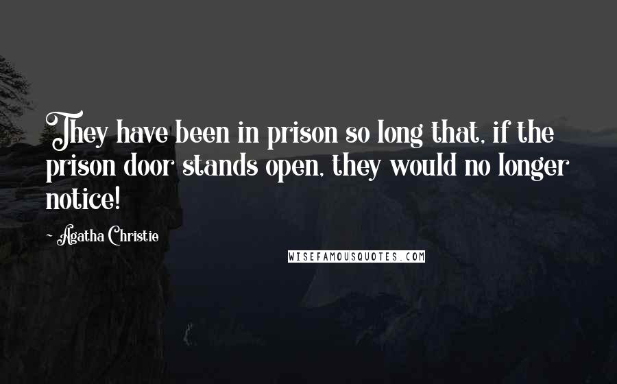 Agatha Christie Quotes: They have been in prison so long that, if the prison door stands open, they would no longer notice!