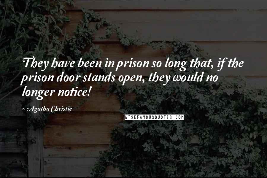 Agatha Christie Quotes: They have been in prison so long that, if the prison door stands open, they would no longer notice!