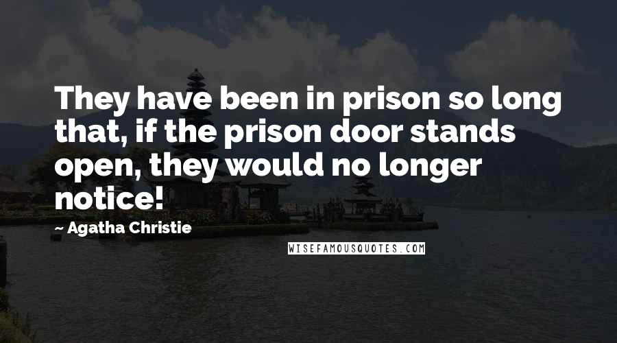 Agatha Christie Quotes: They have been in prison so long that, if the prison door stands open, they would no longer notice!