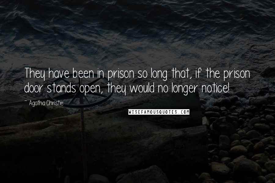 Agatha Christie Quotes: They have been in prison so long that, if the prison door stands open, they would no longer notice!