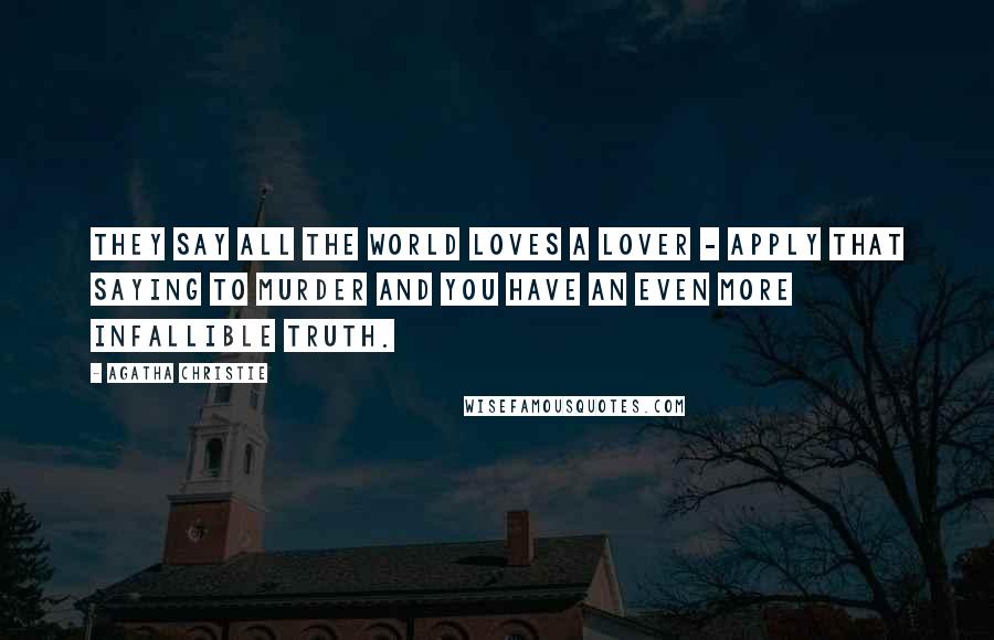Agatha Christie Quotes: They say all the world loves a lover - apply that saying to murder and you have an even more infallible truth.