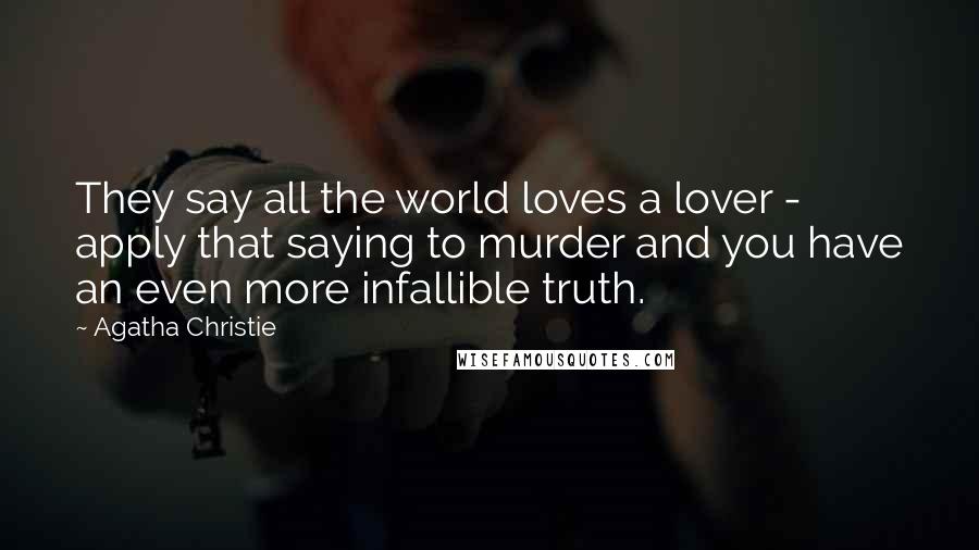 Agatha Christie Quotes: They say all the world loves a lover - apply that saying to murder and you have an even more infallible truth.