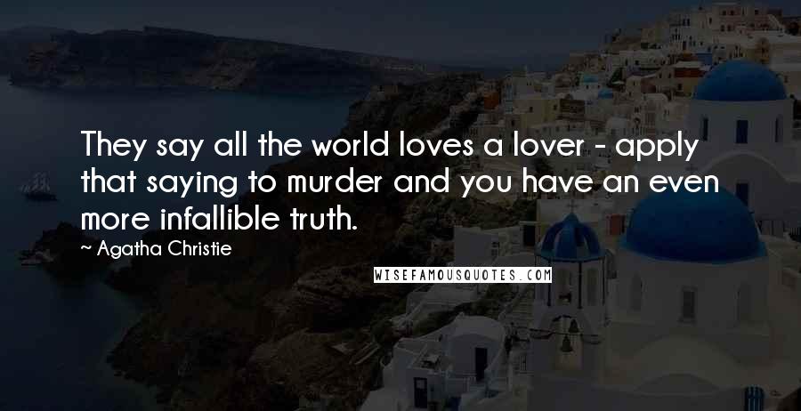 Agatha Christie Quotes: They say all the world loves a lover - apply that saying to murder and you have an even more infallible truth.