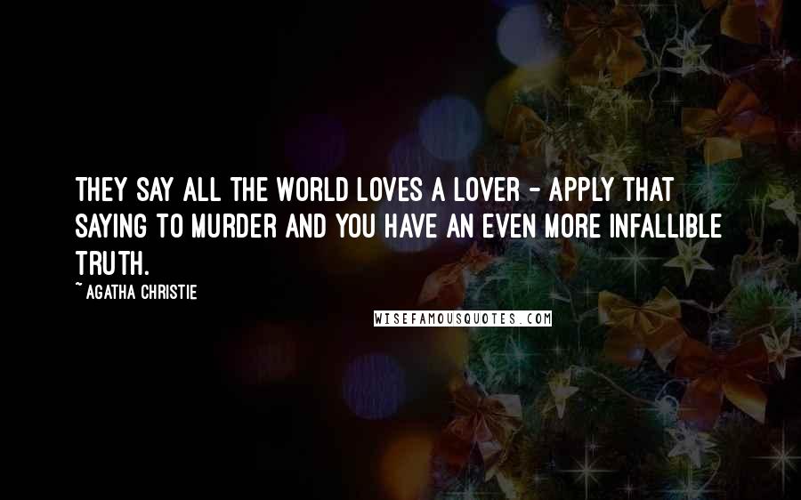 Agatha Christie Quotes: They say all the world loves a lover - apply that saying to murder and you have an even more infallible truth.