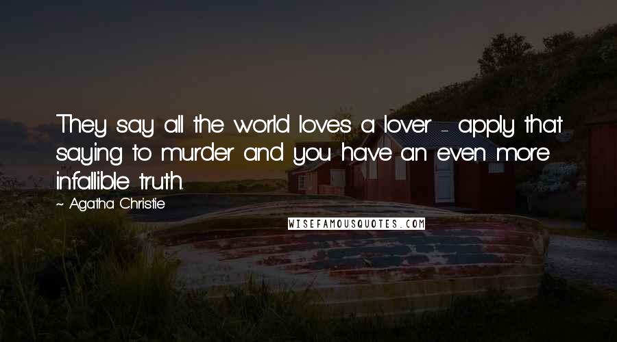 Agatha Christie Quotes: They say all the world loves a lover - apply that saying to murder and you have an even more infallible truth.