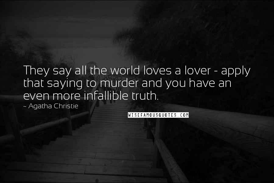Agatha Christie Quotes: They say all the world loves a lover - apply that saying to murder and you have an even more infallible truth.