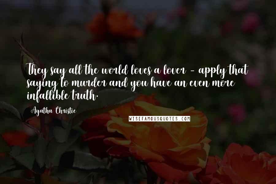 Agatha Christie Quotes: They say all the world loves a lover - apply that saying to murder and you have an even more infallible truth.