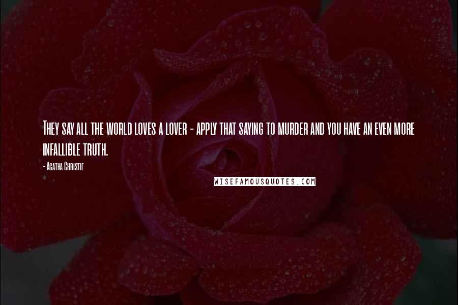 Agatha Christie Quotes: They say all the world loves a lover - apply that saying to murder and you have an even more infallible truth.