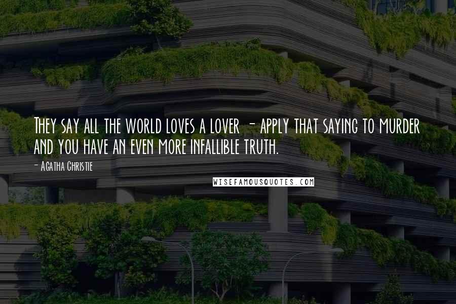 Agatha Christie Quotes: They say all the world loves a lover - apply that saying to murder and you have an even more infallible truth.