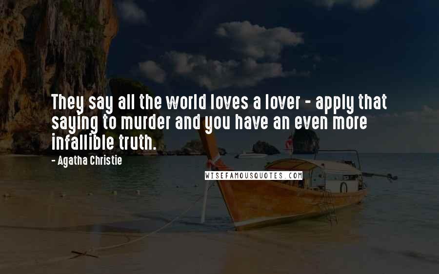 Agatha Christie Quotes: They say all the world loves a lover - apply that saying to murder and you have an even more infallible truth.